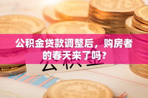 江津公积金贷款调整后，购房者的春天来了吗？