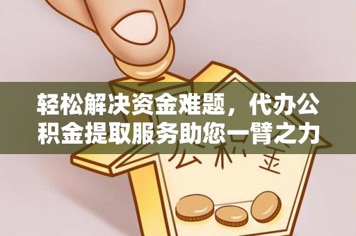 江津轻松解决资金难题，代办公积金提取服务助您一臂之力