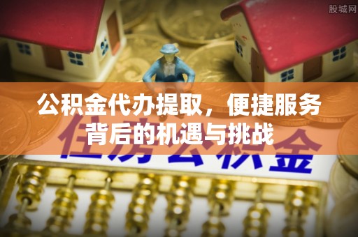 江津公积金代办提取，便捷服务背后的机遇与挑战
