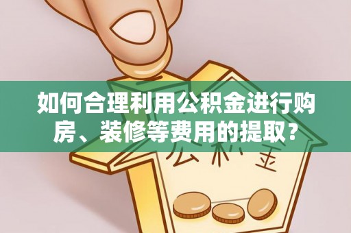 江津如何合理利用公积金进行购房、装修等费用的提取？