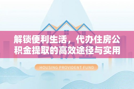 江津解锁便利生活，代办住房公积金提取的高效途径与实用技巧