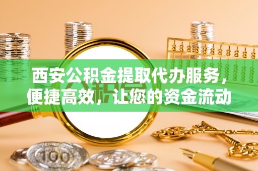 江津西安公积金提取代办服务，便捷高效，让您的资金流动更灵活