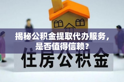 江津揭秘公积金提取代办服务，是否值得信赖？