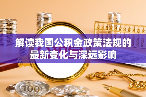 江津解读我国公积金政策法规的最新变化与深远影响