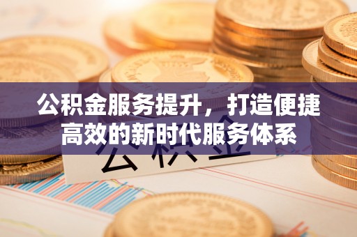 江津公积金服务提升，打造便捷高效的新时代服务体系