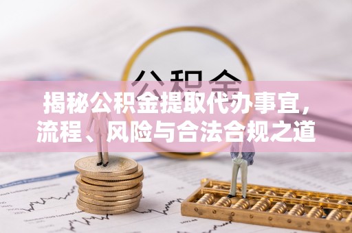 江津揭秘公积金提取代办事宜，流程、风险与合法合规之道