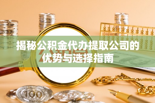 江津揭秘公积金代办提取公司的优势与选择指南