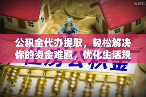 江津公积金代办提取，轻松解决你的资金难题，优化生活规划