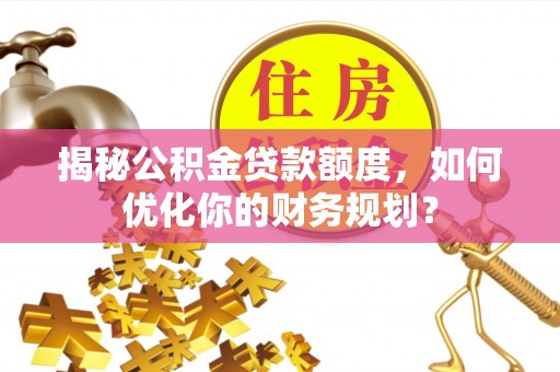 江津揭秘公积金贷款额度，如何优化你的财务规划？