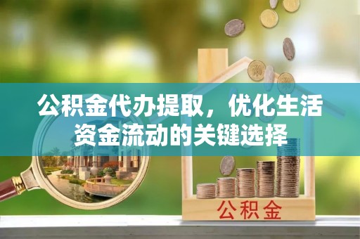 江津公积金代办提取，优化生活资金流动的关键选择