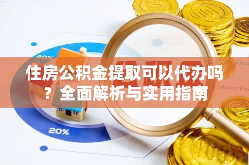 江津住房公积金提取可以代办吗？全面解析与实用指南