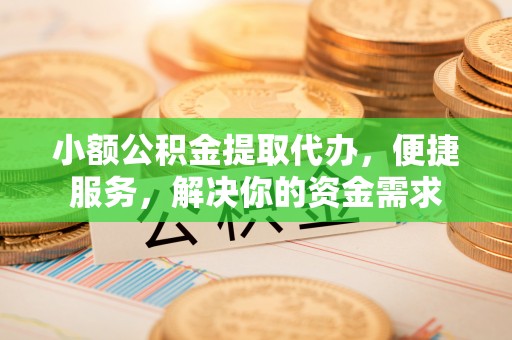 江津小额公积金提取代办，便捷服务，解决你的资金需求