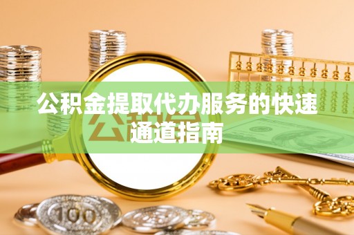 江津公积金提取代办服务的快速通道指南