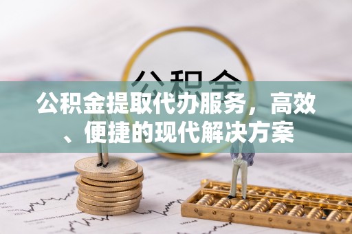 江津公积金提取代办服务，高效、便捷的现代解决方案