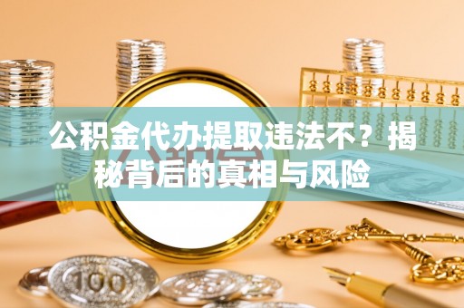 江津公积金代办提取违法不？揭秘背后的真相与风险