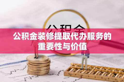 江津公积金装修提取代办服务的重要性与价值