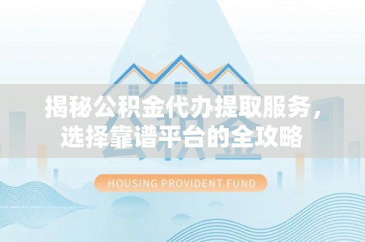 江津揭秘公积金代办提取服务，选择靠谱平台的全攻略