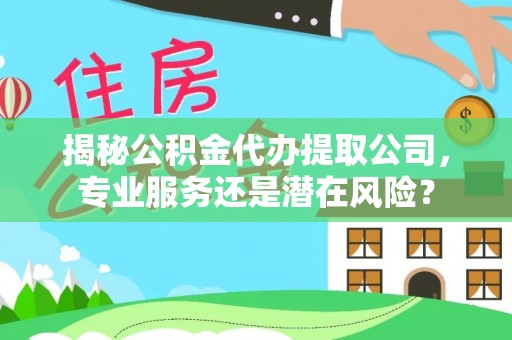 江津揭秘公积金代办提取公司，专业服务还是潜在风险？
