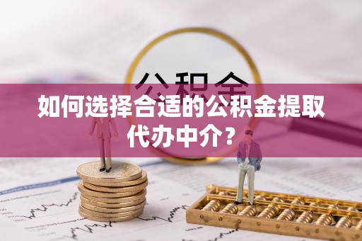 江津如何选择合适的公积金提取代办中介？