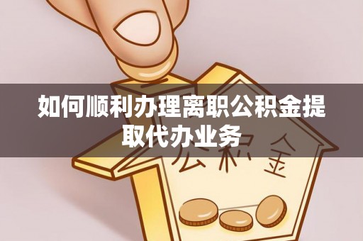 江津如何顺利办理离职公积金提取代办业务