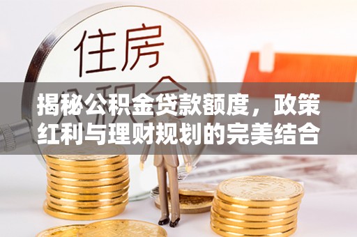 江津揭秘公积金贷款额度，政策红利与理财规划的完美结合