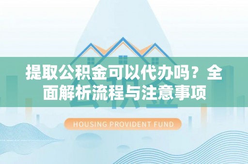 江津提取公积金可以代办吗？全面解析流程与注意事项