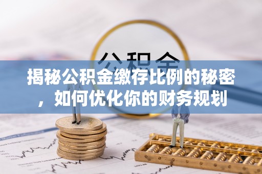 江津揭秘公积金缴存比例的秘密，如何优化你的财务规划