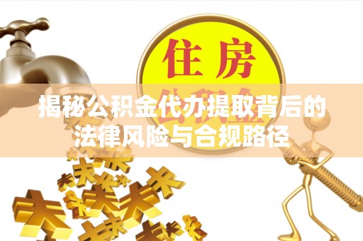 江津揭秘公积金代办提取背后的法律风险与合规路径