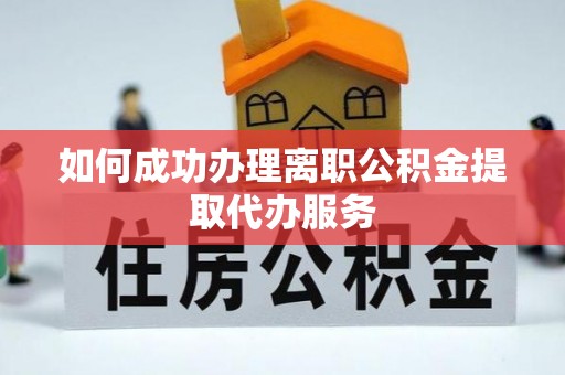 江津如何成功办理离职公积金提取代办服务