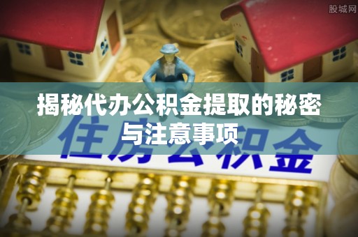 江津揭秘代办公积金提取的秘密与注意事项