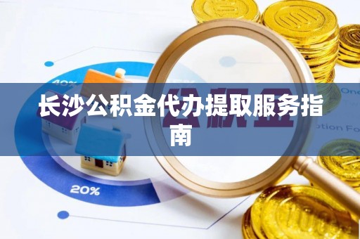 江津长沙公积金代办提取服务指南