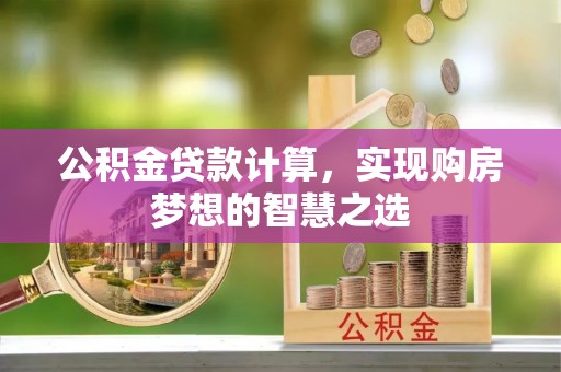 江津公积金贷款计算，实现购房梦想的智慧之选