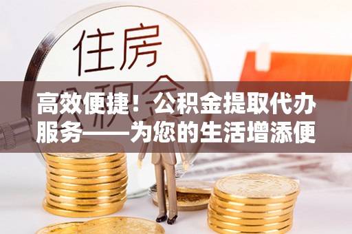 江津高效便捷！公积金提取代办服务——为您的生活增添便利