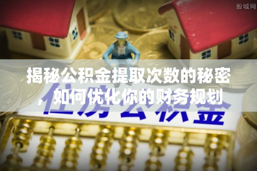 江津揭秘公积金提取次数的秘密，如何优化你的财务规划