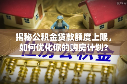 江津揭秘公积金贷款额度上限，如何优化你的购房计划？