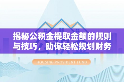 江津揭秘公积金提取金额的规则与技巧，助你轻松规划财务未来