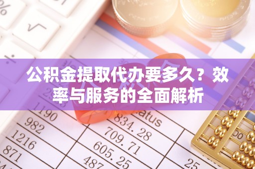 江津公积金提取代办要多久？效率与服务的全面解析