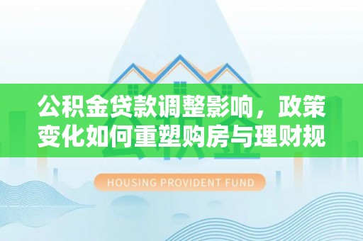 江津公积金贷款调整影响，政策变化如何重塑购房与理财规划