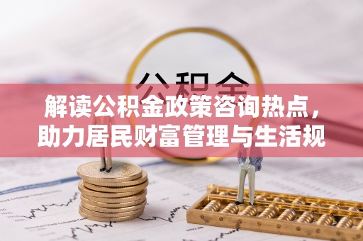 江津解读公积金政策咨询热点，助力居民财富管理与生活规划