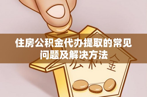 江津住房公积金代办提取的常见问题及解决方法