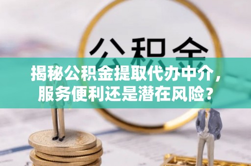 江津揭秘公积金提取代办中介，服务便利还是潜在风险？