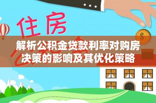 江津解析公积金贷款利率对购房决策的影响及其优化策略