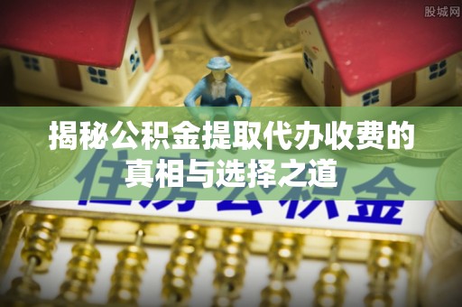 江津揭秘公积金提取代办收费的真相与选择之道