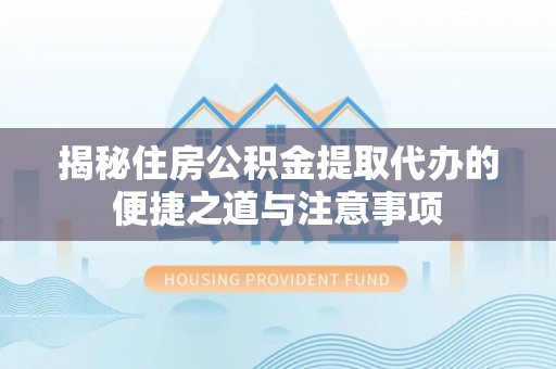 江津揭秘住房公积金提取代办的便捷之道与注意事项