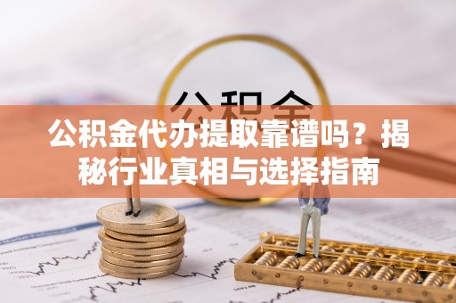 江津公积金代办提取靠谱吗？揭秘行业真相与选择指南