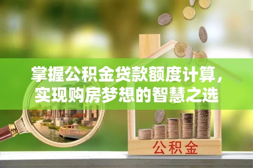 江津掌握公积金贷款额度计算，实现购房梦想的智慧之选