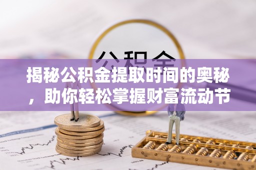 江津揭秘公积金提取时间的奥秘，助你轻松掌握财富流动节奏