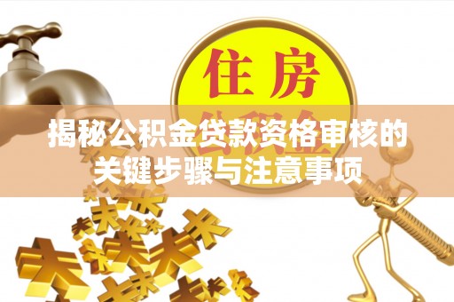 江津揭秘公积金贷款资格审核的关键步骤与注意事项
