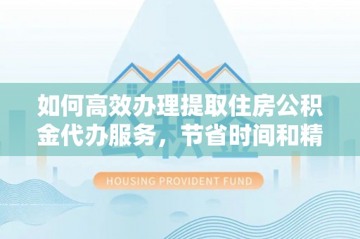 江津如何高效办理提取住房公积金代办服务，节省时间和精力