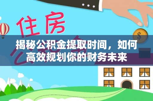 江津揭秘公积金提取时间，如何高效规划你的财务未来
